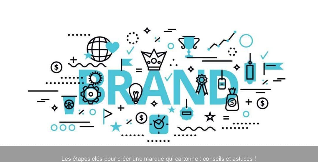 Les étapes clés pour créer une marque qui cartonne : conseils et astuces !